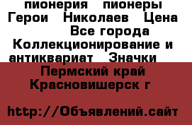 1.1) пионерия : пионеры Герои - Николаев › Цена ­ 90 - Все города Коллекционирование и антиквариат » Значки   . Пермский край,Красновишерск г.